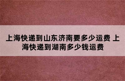 上海快递到山东济南要多少运费 上海快递到湖南多少钱运费